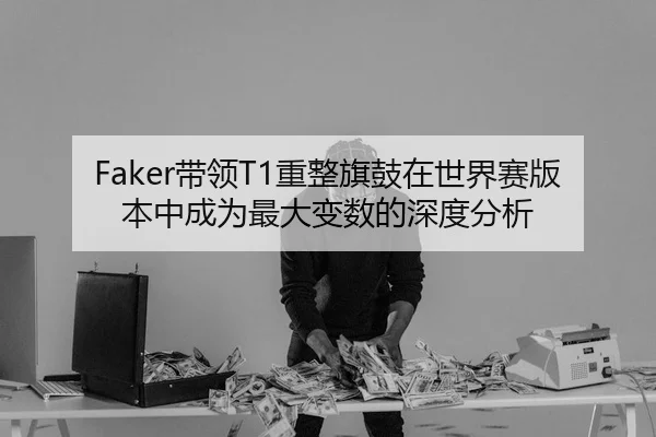 Faker带领T1重整旗鼓在世界赛版本中成为最大变数的深度分析