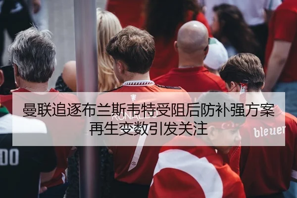 曼联追逐布兰斯韦特受阻后防补强方案再生变数引发关注