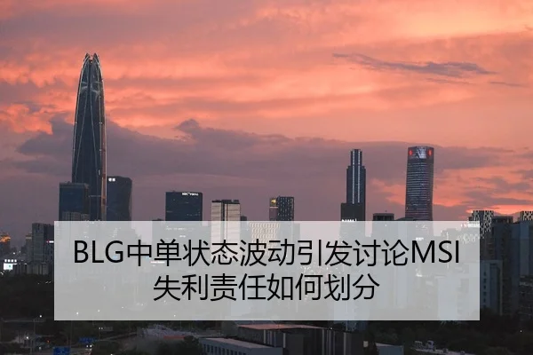BLG中单状态波动引发讨论MSI失利责任如何划分