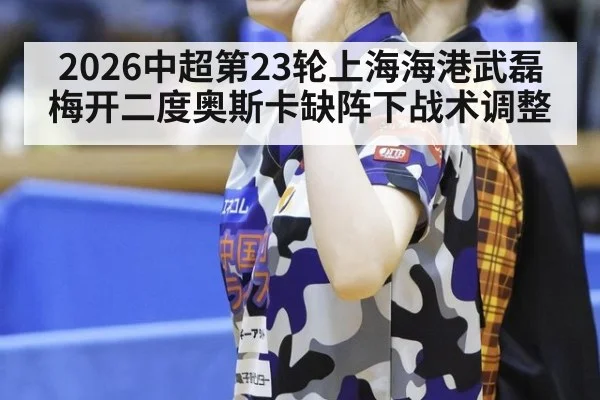 2026中超第23轮上海海港武磊梅开二度奥斯卡缺阵下战术调整