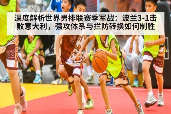 深度解析世界男排联赛季军战：波兰3-1击败意大利，强攻体系与拦防转换如何制胜