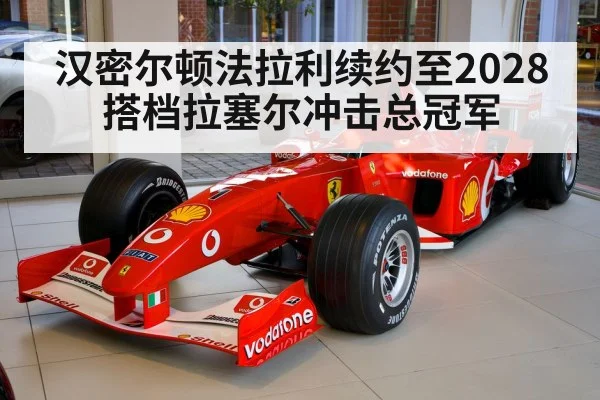 汉密尔顿法拉利续约至2028 搭档拉塞尔冲击总冠军