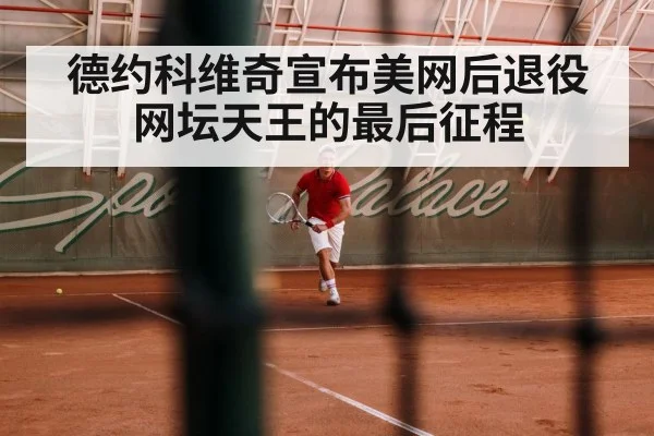 德约科维奇宣布美网后退役 网坛天王的最后征程
