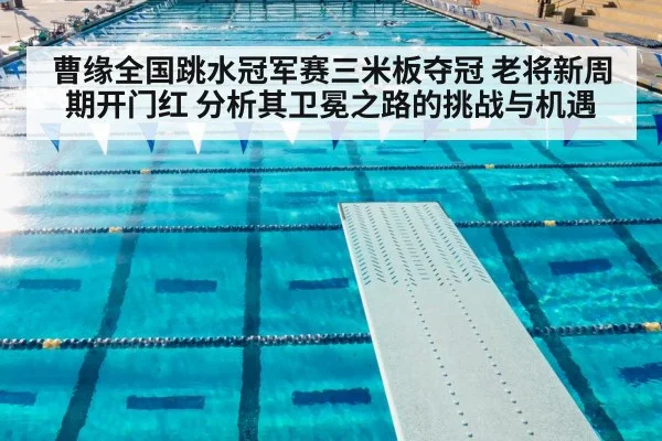 曹缘全国跳水冠军赛三米板夺冠 老将新周期开门红 分析其卫冕之路的挑战与机遇