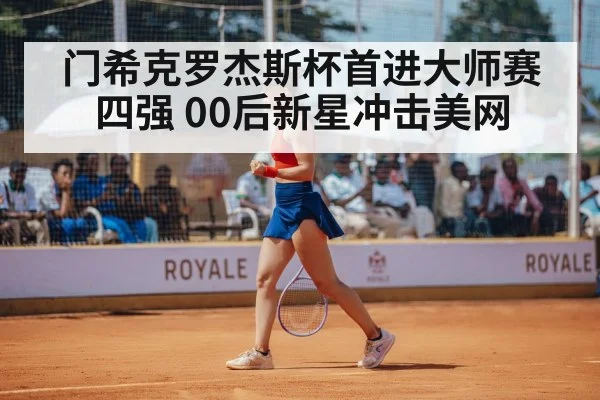 门希克罗杰斯杯首进大师赛四强 00后新星冲击美网