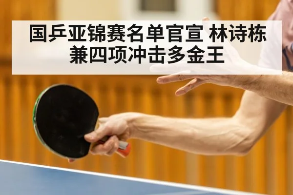 国乒亚锦赛名单官宣 林诗栋兼四项冲击多金王