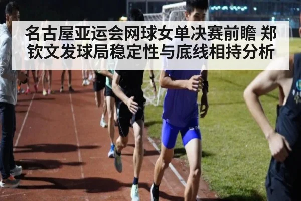 名古屋亚运会网球女单决赛前瞻 郑钦文发球局稳定性与底线相持分析