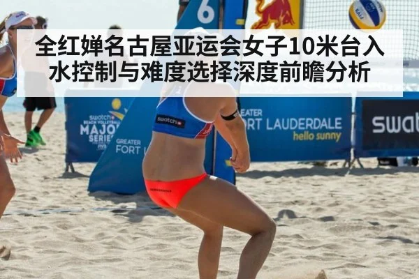 全红婵名古屋亚运会女子10米台入水控制与难度选择深度前瞻分析