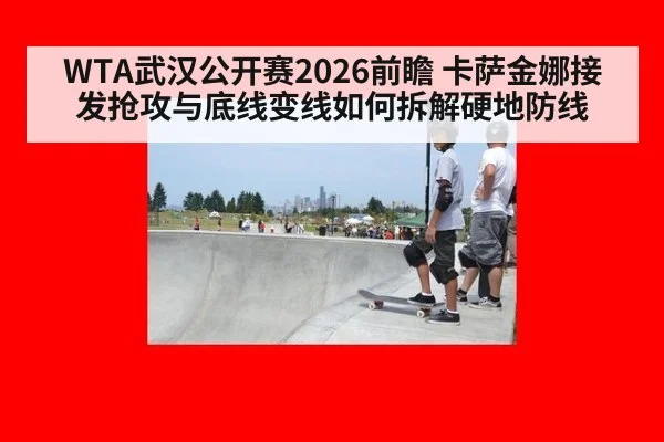WTA武汉公开赛2026前瞻 卡萨金娜接发抢攻与底线变线如何拆解硬地防线