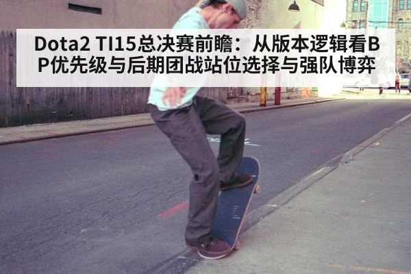 Dota2 TI15总决赛前瞻：从版本逻辑看BP优先级与后期团战站位选择与强队博弈