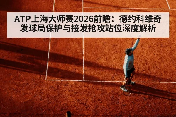 ATP上海大师赛2026前瞻：德约科维奇发球局保护与接发抢攻站位深度解析