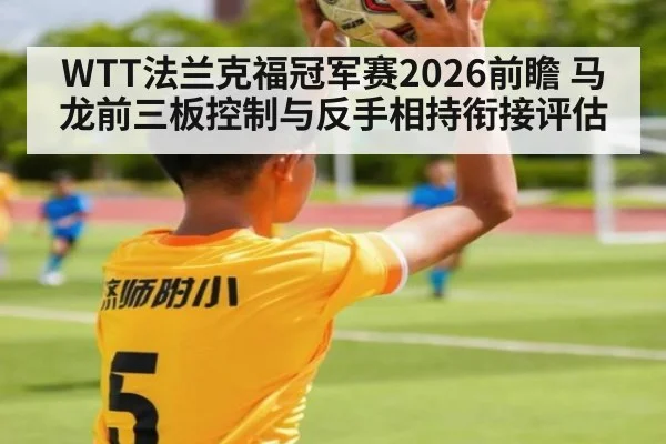 WTT法兰克福冠军赛2026前瞻 马龙前三板控制与反手相持衔接评估