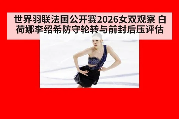 世界羽联法国公开赛2026女双观察 白荷娜李绍希防守轮转与前封后压评估