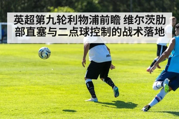 英超第九轮利物浦前瞻 维尔茨肋部直塞与二点球控制的战术落地